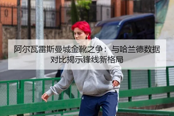 阿尔瓦雷斯曼城金靴之争：与哈兰德数据对比揭示锋线新格局
