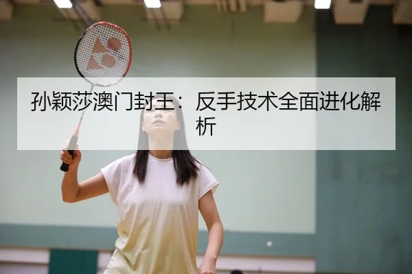 孙颖莎澳门封王：反手技术全面进化解析