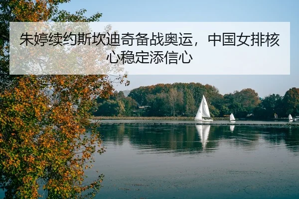 朱婷续约斯坎迪奇备战奥运，中国女排核心稳定添信心