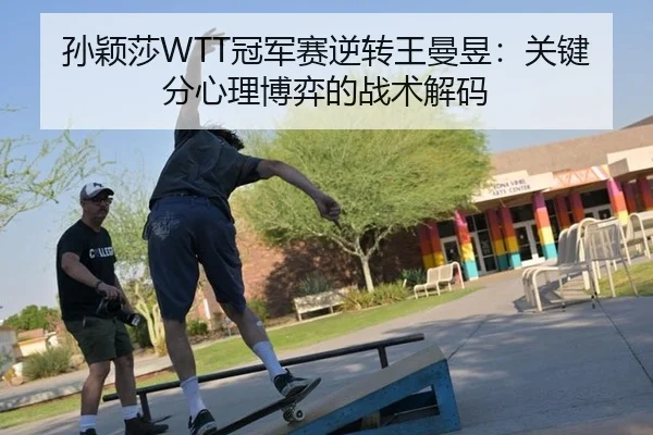 孙颖莎WTT冠军赛逆转王曼昱：关键分心理博弈的战术解码