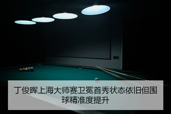 丁俊晖上海大师赛卫冕首秀状态依旧但围球精准度提升